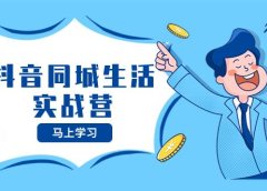 抖音同城生活实战营，抓住抖音本地生活风口，让你的生意逆风翻盘