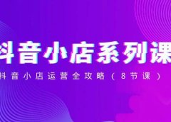 抖音小店-系列课,抖音小店运营全攻略(8节课)