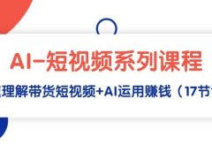 AI-短视频系列课程，快速理解带货短视频+AI运用赚钱（17节课）