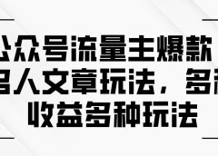 公众号流量主爆款,名人文章玩法,多种收益多种玩法