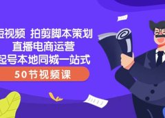 短视频 拍剪脚本策划直播电商运营起号本地同城一站式（50节视频课）
