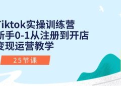 Tiktok实操训练营：新手0-1从注册到开店变现运营教学（25节课）