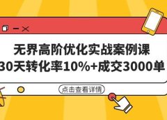 无界高阶优化实战案例课,30天转化率10%+成交3000单(8节课)