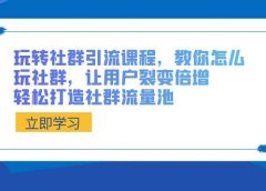 玩转社群 引流课程，教你怎么玩社群，让用户裂变倍增，轻松打造社群流量池
