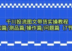 千川投流图文带货实操教程：认知篇/测品篇/操作篇/问题篇（7节课）