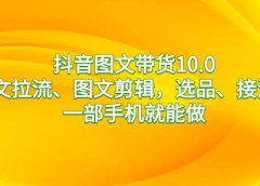 抖音图文带货10.0,图文拉流、图文剪辑,选品、接流等,一部手机就能做