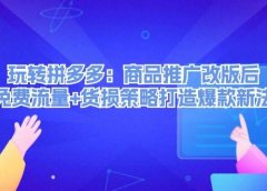 玩转拼多多:商品推广改版后,免费流量+货损策略打造爆款新法(无水印)