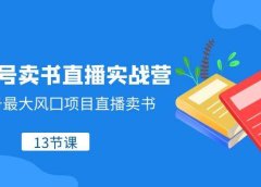 视频号-卖书直播实战营，视频号最大风囗项目直播卖书（13节课）
