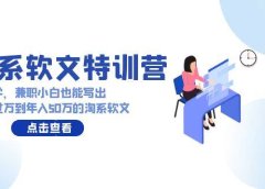 淘系软文特训营:这样学,兼职小白也能写出月收过万到年入50万的淘系软文