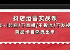 抖店运营实战课：从0-1起店/不直播/不投流/不发视频/商品卡自然流出单