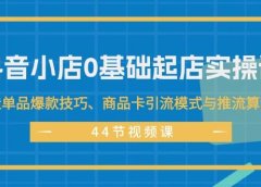 抖音小店0基础起店实操课,打造单品爆款技巧、商品卡引流模式与推流算法等