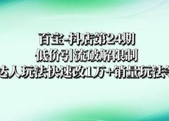 百宝-抖店第24期：低价引流破解限制，达人玩法快速改1万+销量玩法等