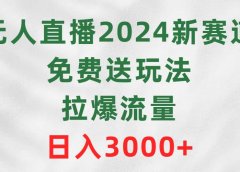 无人直播2024新赛道，免费送玩法，拉爆流量，日入3000+
