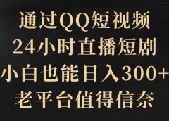 通过QQ短视频、24小时直播短剧，小白也能日入300+，老平台值得信赖
