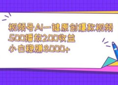 视频号AI一键原创爆款视频，500播放200收益，小白稳赚8000+