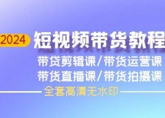 2024短视频带货教程，剪辑课+运营课+直播课+拍摄课（全套高清无水印）