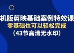 手机版剪映基础案例特效课程，零基础也可以轻松完成（43节高清无水印）