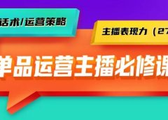 单品运营实操主播必修课：主播话术/运营策略/主播表现力（27节课）