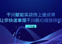 千川 赋能实战线上速成课,让你快速掌握干川核心投放技能