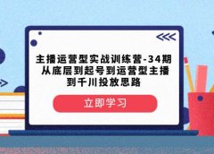 主播运营型实战训练营-第34期 从底层到起号到运营型主播到千川投放思路
