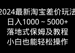 2024最新淘宝差价玩法，日入1000～5000+落地式保姆及教程 小白也能轻松操作