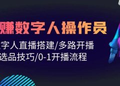 人人都能玩赚数字人操作员 数字人直播搭建/多路开播/选品技巧/0-1开播流程