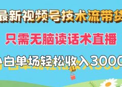 最新视频号技术流带货,只需无脑读话术直播,小白单场直播纯收益也能轻...