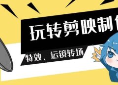 玩转 剪映制作，特效、运镜转场（113节视频）