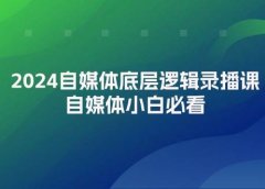 2024自媒体底层逻辑录播课,自媒体小白必看