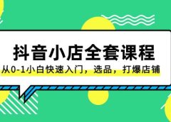 抖音小店-全套课程，从0-1小白快速入门，选品，打爆店铺（131节课）