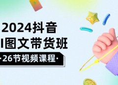 2024抖音AI图文带货班：在这个赛道上  乘风破浪 拿到好效果（26节课）