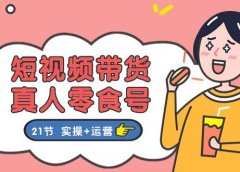 短视频带货真人零食号：更全面的零食带货教程：21节 实操+运营