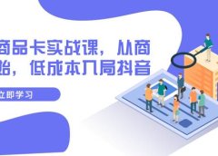 抖音商品卡实战课,从商城开始,低成本入局抖音(13节课)
