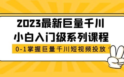 2023最新巨量千川小白入门级系列课程，从0-1掌握巨量千川短视频投放