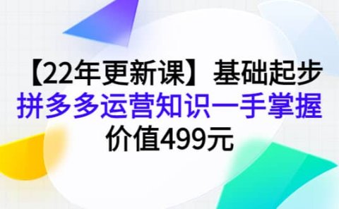 【22年更新课】基础起步,拼多多运营知识一手掌握,价值499元