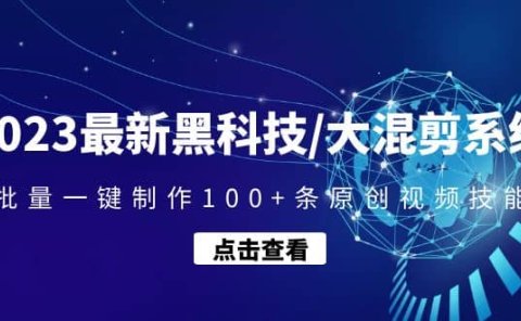 2023最新黑科技/大混剪系统:批量一键制作100+条原创视频技能