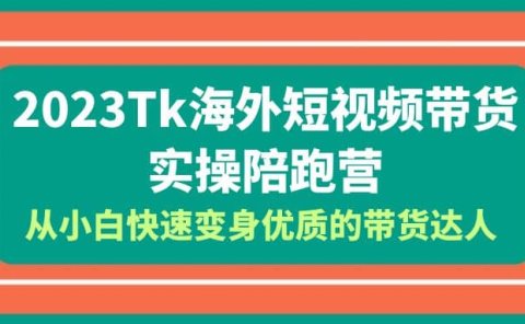 2023-Tk海外短视频带货-实操陪跑营,从小白快速变身优质的带货达人
