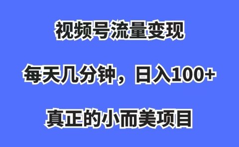 视频号流量变现,每天几分钟,收入100+,真正的小而美项目