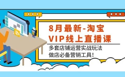 8月最新-淘宝VIP线上直播课:多套店铺运营实战玩法,做店必备营销工具