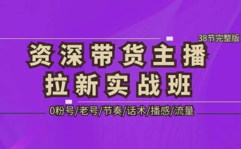 资深·带货主播拉新实战班,0粉号/老号/节奏/话术/播感/流量-38节完整版
