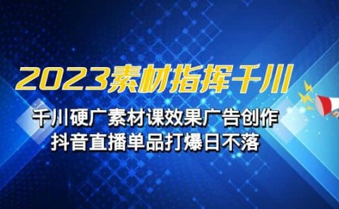 2023素材 指挥千川,千川硬广素材课效果广告创作,抖音直播单品打爆日不落