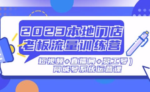 2023本地门店老板流量训练营(短视频+直播间+员工号)同城号系统运营课