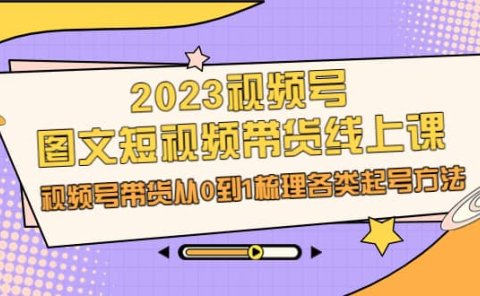 2023视频号-图文短视频带货线上课，视频号带货从0到1梳理各类起号方法