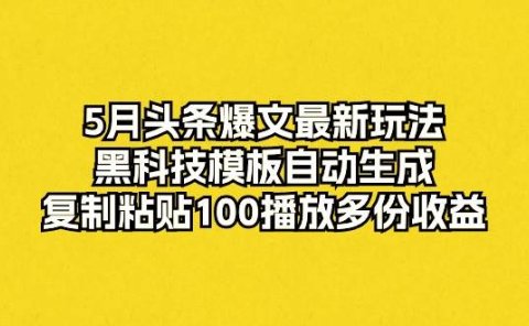 5月头条爆文最新玩法,黑科技模板自动生成,复制粘贴100播放多份收益