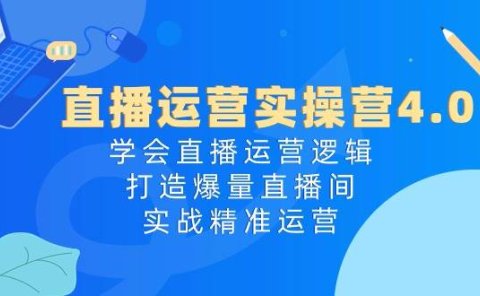 直播运营实操营4.0：学会直播运营逻辑，打造爆量直播间，实战精准运营