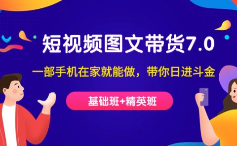 短视频-图文带货7.0(基础班+精英班)一部手机在家就能做,带你日进斗金