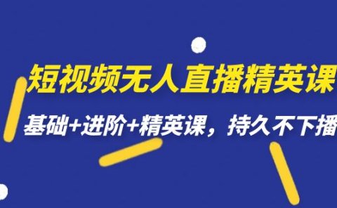 短视频无人直播-精英课,基础+进阶+精英课,持久不下播