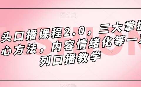 镜头-口播课程2.0,三大掌握核心方法,内容情绪化等一系列口播教学