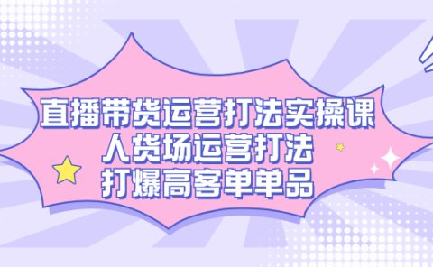 直播带货运营打法实操课,人货场运营打法,打爆高客单单品
