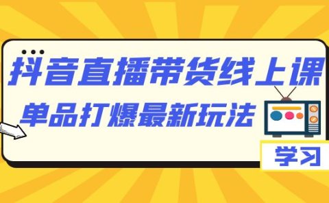 抖音·直播带货线上课,单品打爆最新玩法(12节课)